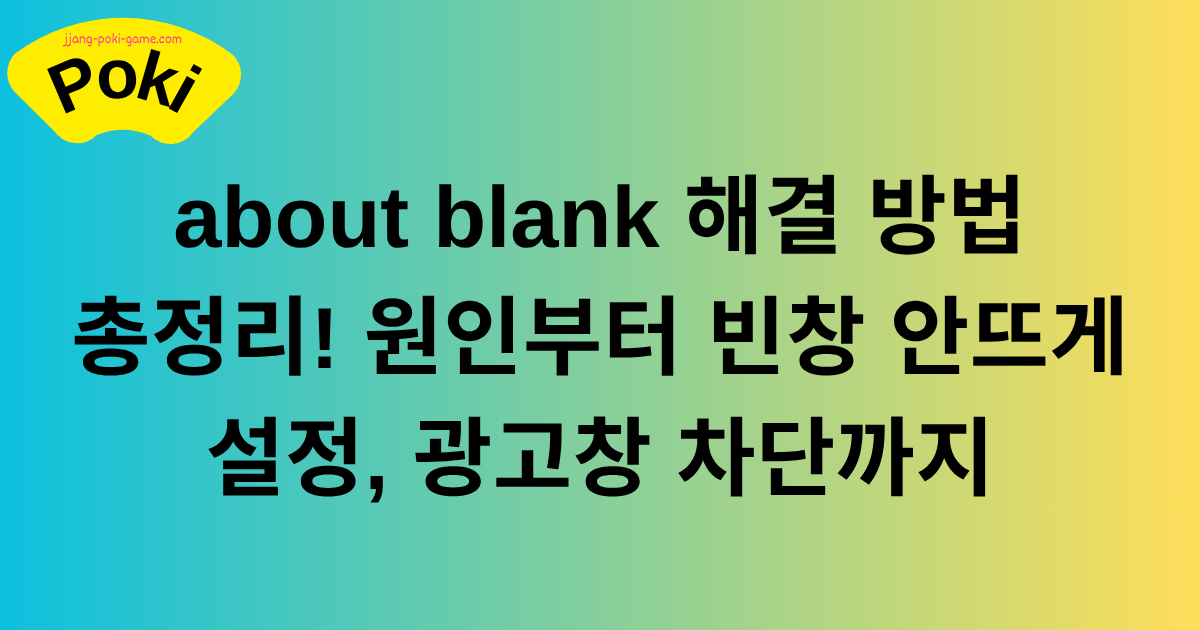about blank 해결 방법 총정리! 원인부터 빈창 안뜨게 설정, 광고창 차단까지