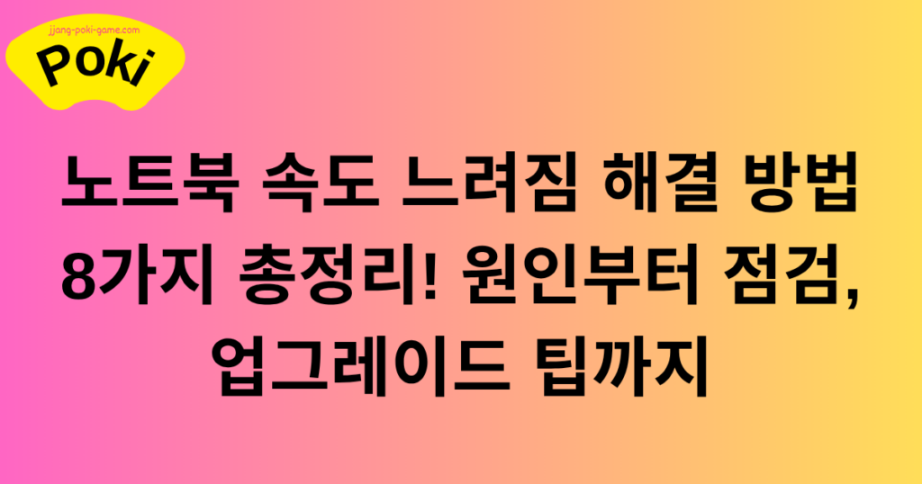 노트북 속도 느려짐 해결 방법 8가지 총정리! 원인부터 점검, 업그레이드 팁까지